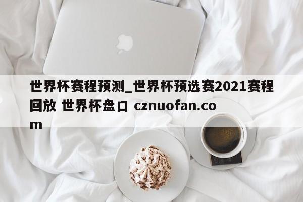 世界杯赛程预测_世界杯预选赛2021赛程回放 世界杯盘口 cznuofan.com