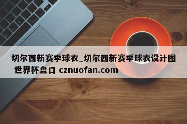 切尔西新赛季球衣_切尔西新赛季球衣设计图 世界杯盘口 cznuofan.com