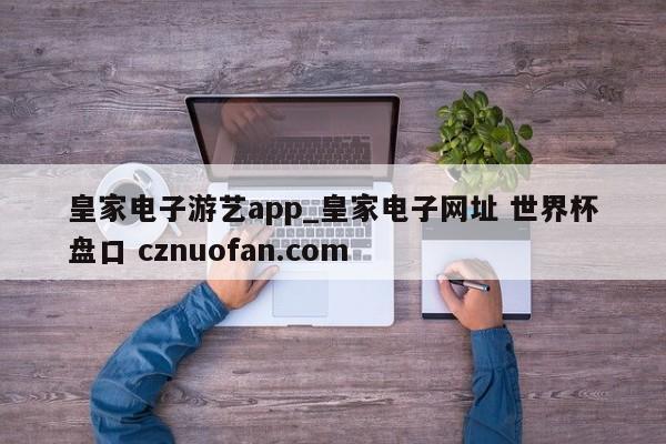 皇家电子游艺app_皇家电子网址 世界杯盘口 cznuofan.com