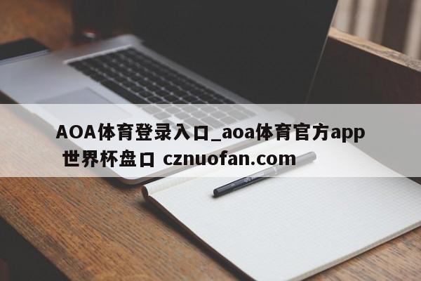 AOA体育登录入口_aoa体育官方app 世界杯盘口 cznuofan.com