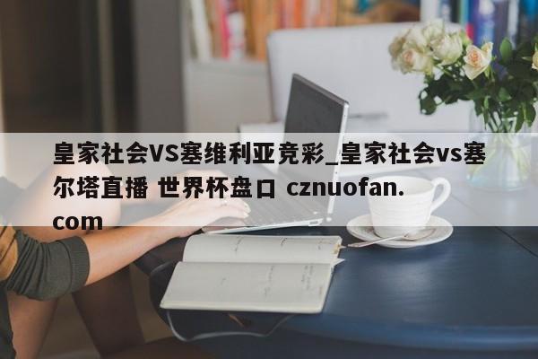 皇家社会VS塞维利亚竞彩_皇家社会vs塞尔塔直播 世界杯盘口 cznuofan.com