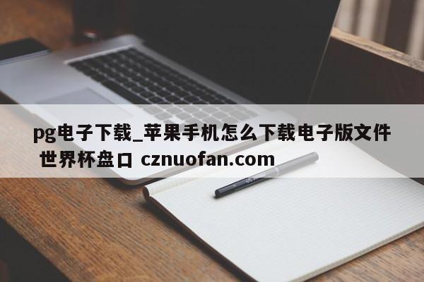 pg电子下载_苹果手机怎么下载电子版文件 世界杯盘口 cznuofan.com