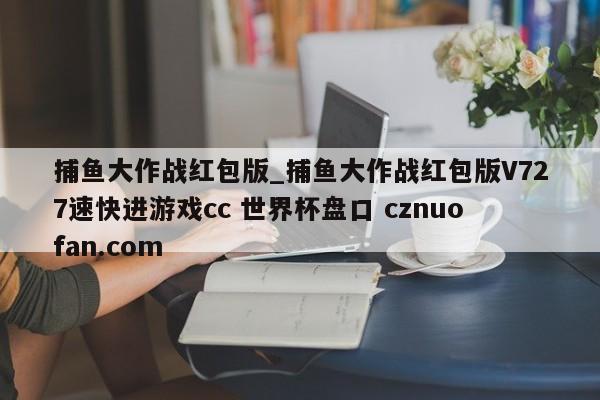 捕鱼大作战红包版_捕鱼大作战红包版V727速快进游戏cc 世界杯盘口 cznuofan.com