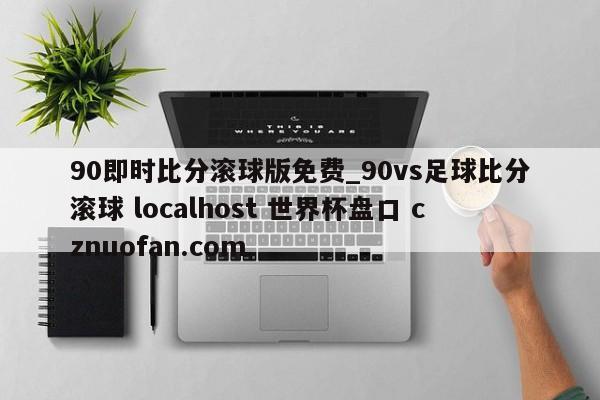 90即时比分滚球版免费_90vs足球比分滚球 localhost 世界杯盘口 cznuofan.com