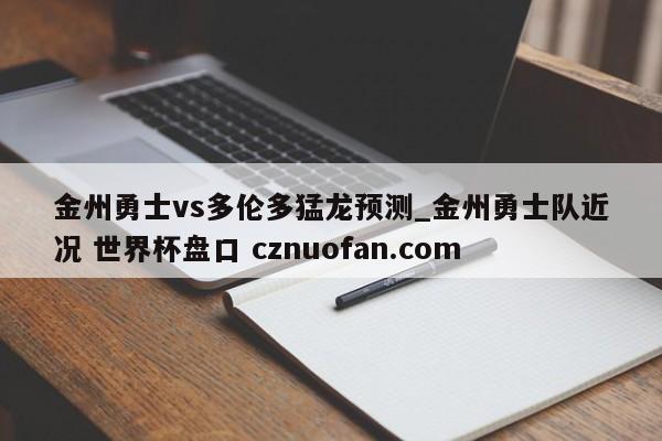 金州勇士vs多伦多猛龙预测_金州勇士队近况 世界杯盘口 cznuofan.com