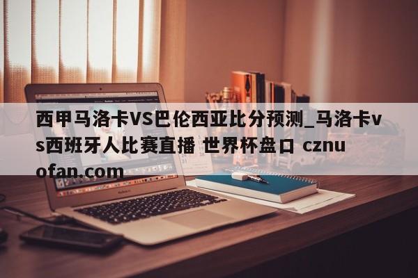西甲马洛卡VS巴伦西亚比分预测_马洛卡vs西班牙人比赛直播 世界杯盘口 cznuofan.com