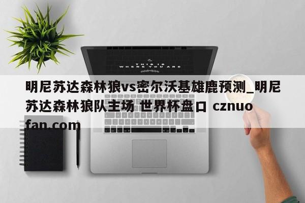 明尼苏达森林狼vs密尔沃基雄鹿预测_明尼苏达森林狼队主场 世界杯盘口 cznuofan.com
