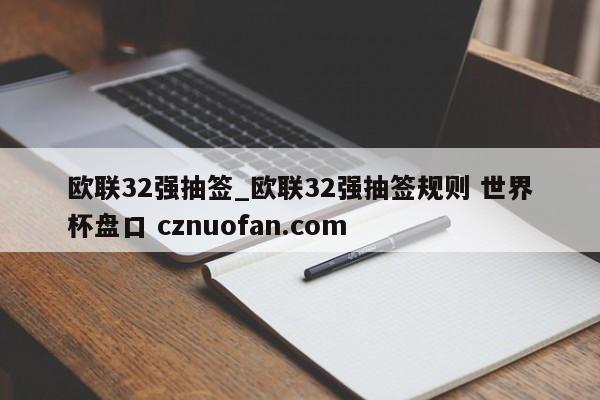 欧联32强抽签_欧联32强抽签规则 世界杯盘口 cznuofan.com