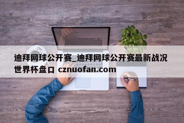 迪拜网球公开赛_迪拜网球公开赛最新战况 世界杯盘口 cznuofan.com