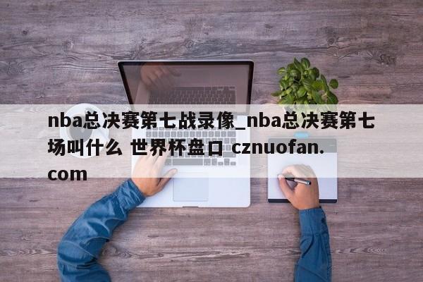 nba总决赛第七战录像_nba总决赛第七场叫什么 世界杯盘口 cznuofan.com