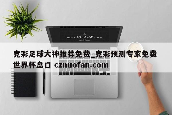 竞彩足球大神推荐免费_竞彩预测专家免费 世界杯盘口 cznuofan.com