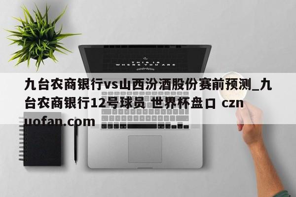 九台农商银行vs山西汾酒股份赛前预测_九台农商银行12号球员 世界杯盘口 cznuofan.com