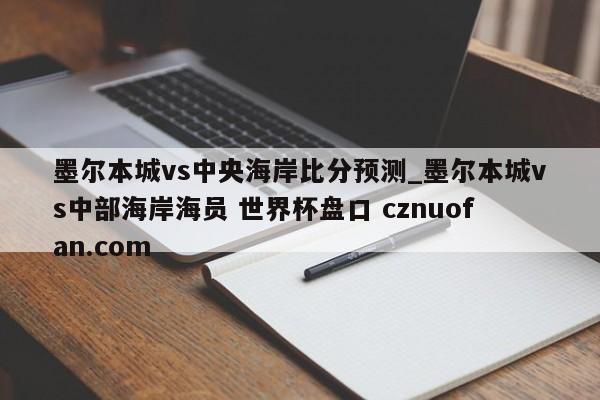 墨尔本城vs中央海岸比分预测_墨尔本城vs中部海岸海员 世界杯盘口 cznuofan.com