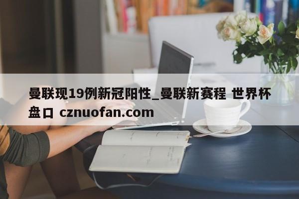 曼联现19例新冠阳性_曼联新赛程 世界杯盘口 cznuofan.com