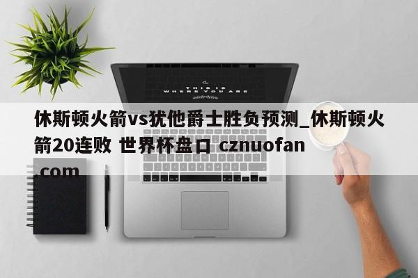 休斯顿火箭vs犹他爵士胜负预测_休斯顿火箭20连败 世界杯盘口 cznuofan.com