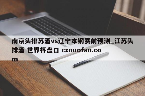 南京头排苏酒vs辽宁本钢赛前预测_江苏头排酒 世界杯盘口 cznuofan.com