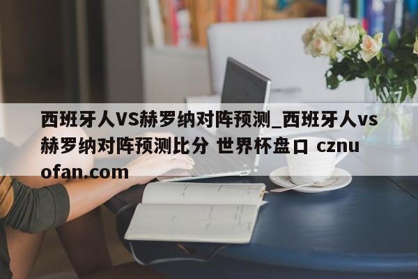 西班牙人VS赫罗纳对阵预测_西班牙人vs赫罗纳对阵预测比分 世界杯盘口 cznuofan.com