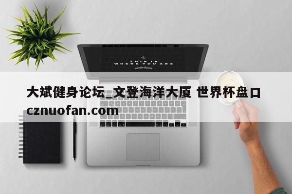 大斌健身论坛_文登海洋大厦 世界杯盘口 cznuofan.com
