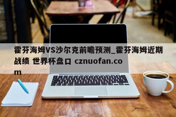 霍芬海姆VS沙尔克前瞻预测_霍芬海姆近期战绩 世界杯盘口 cznuofan.com
