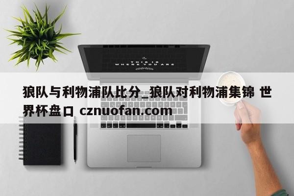 狼队与利物浦队比分_狼队对利物浦集锦 世界杯盘口 cznuofan.com
