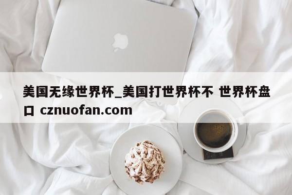 美国无缘世界杯_美国打世界杯不 世界杯盘口 cznuofan.com