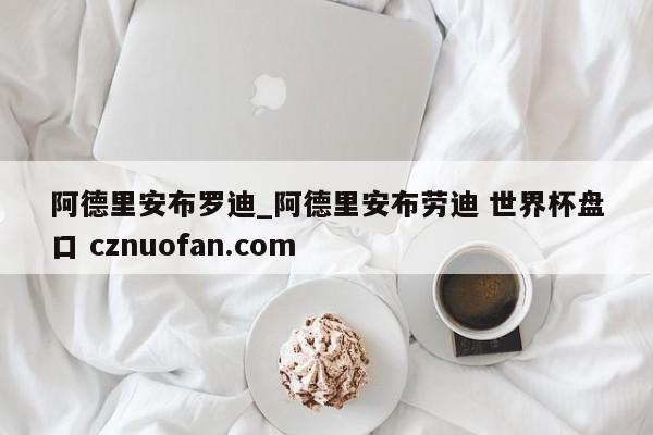 阿德里安布罗迪_阿德里安布劳迪 世界杯盘口 cznuofan.com