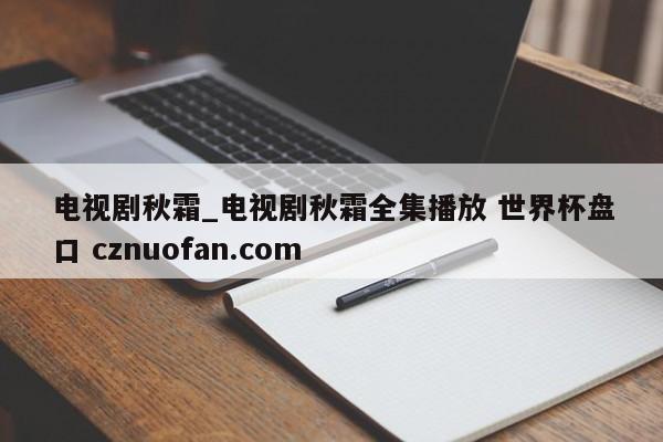 电视剧秋霜_电视剧秋霜全集播放 世界杯盘口 cznuofan.com