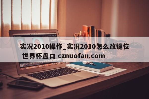 实况2010操作_实况2010怎么改键位 世界杯盘口 cznuofan.com