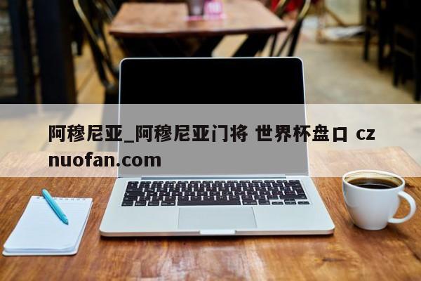 阿穆尼亚_阿穆尼亚门将 世界杯盘口 cznuofan.com