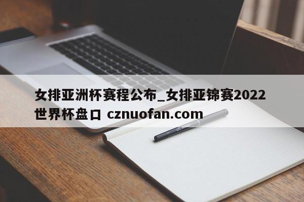 女排亚洲杯赛程公布_女排亚锦赛2022 世界杯盘口 cznuofan.com