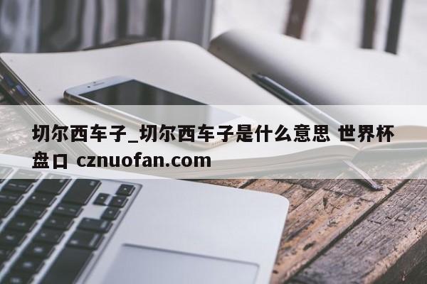 切尔西车子_切尔西车子是什么意思 世界杯盘口 cznuofan.com
