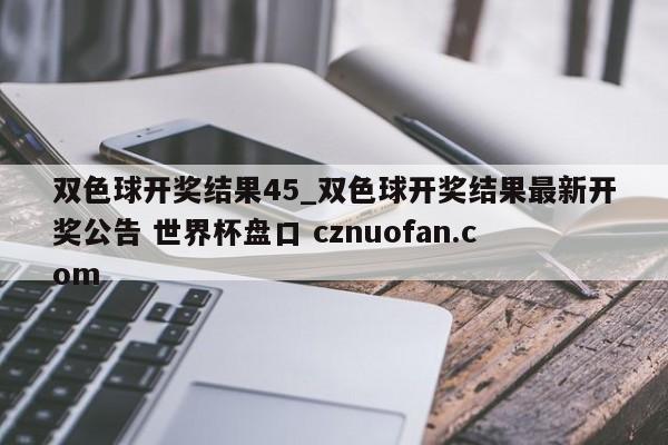 双色球开奖结果45_双色球开奖结果最新开奖公告 世界杯盘口 cznuofan.com